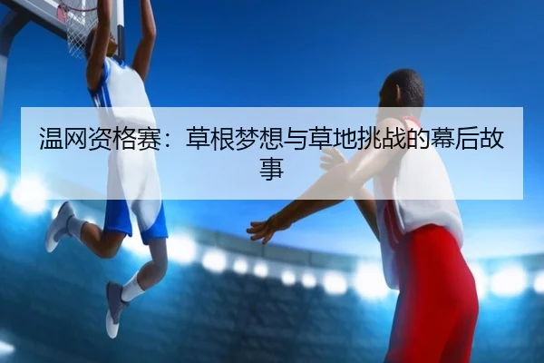 温网资格赛：草根梦想与草地挑战的幕后故事（333tiyu）