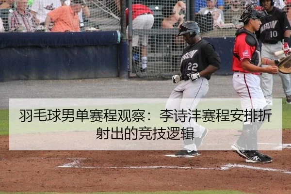 羽毛球男单赛程观察：李诗沣赛程安排折射出的竞技逻辑